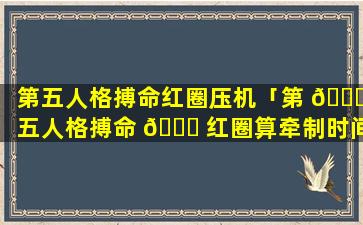 第五人格搏命红圈压机「第 🐕 五人格搏命 🕊 红圈算牵制时间吗」